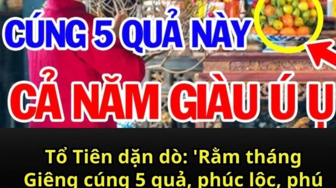 Tổ Tiên dặn dò: ‘Rằm tháng Giêng cúng 5 quả, phúc lộc, phú quý ắt theo về’, ngũ quả đó là gì?