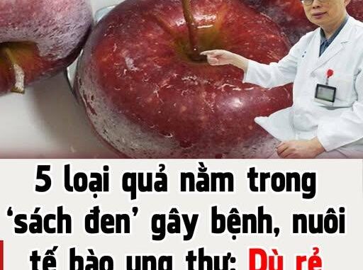 5 loại quả nằm trong ‘sách đen’ gây bệnh, nuôi tế bào ung thư: Dù rẻ mấy cũng đừng mua ăn