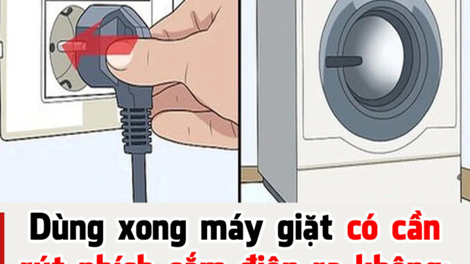 Có cần rút phích cắm điện máy giặt khi không sử dụng